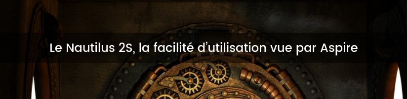 Cap sur le Nautilus 2S d’Aspire ! 18 Titre 1 jpeg 50