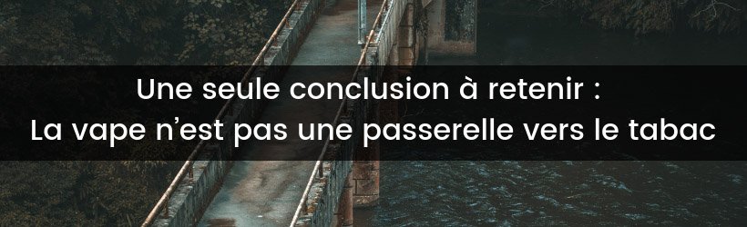La vape comme porte d'entrée dans le tabagisme ? Une idée enfin réfutée ! 9 Vape et effet passerelle vers le tabac