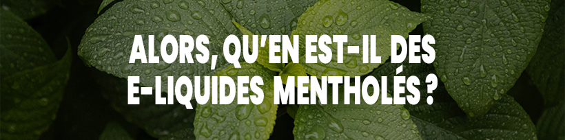 Fin des ventes de cigarettes mentholées ! Et la vape ? 11 Alors, qu’en est-il des e-liquides mentholés ?