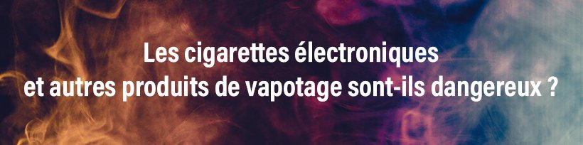 Nouveau rapport anti-vape de l’OMS : Taklope répond ! 17 Les cigarettes électroniques et autres produits de vapotage sont-ils dangereux ?