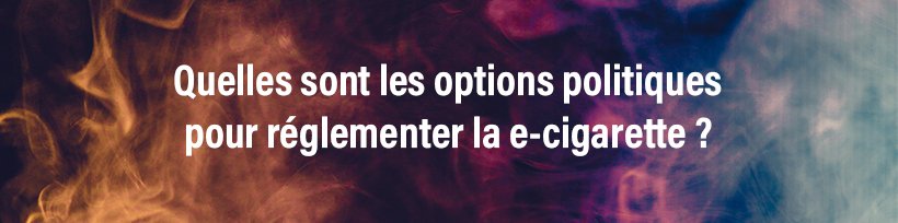 Nouveau rapport anti-vape de l’OMS : Taklope répond ! 26 Quelles sont les options politiques pour réglementer la e-cigarette ?