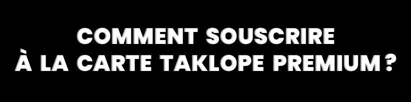 Taklope Premium 13 Comment souscrire à la carte Taklope Premium ?
