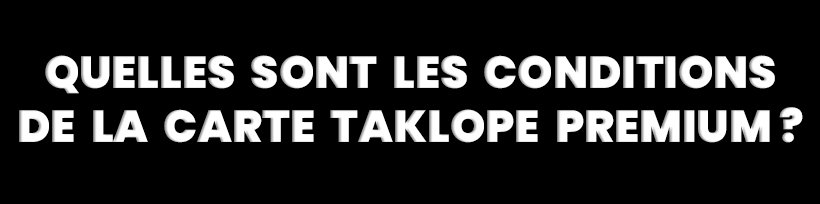 Taklope Premium 16 Quelles sont les conditions de la carte Taklope Premium ?